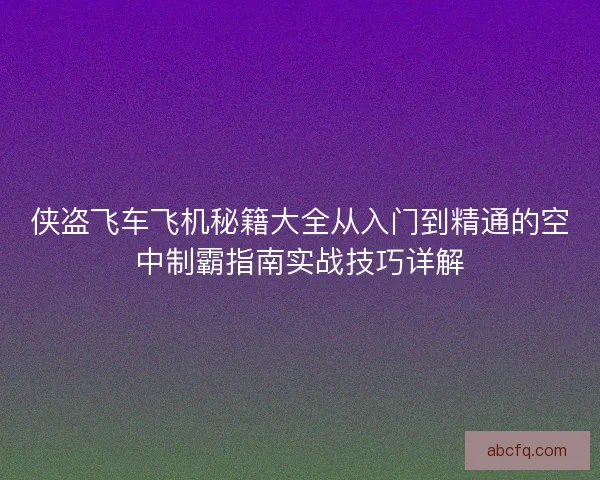 侠盗飞车飞机秘籍大全从入门到精通的空中制霸指南实战技巧详解