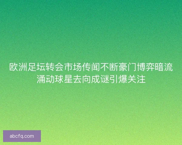 欧洲足坛转会市场传闻不断豪门博弈暗流涌动球星去向成谜引爆关注