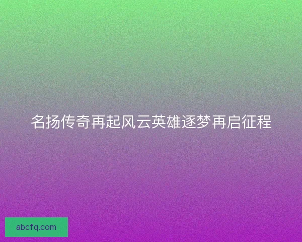 名扬传奇再起风云英雄逐梦再启征程