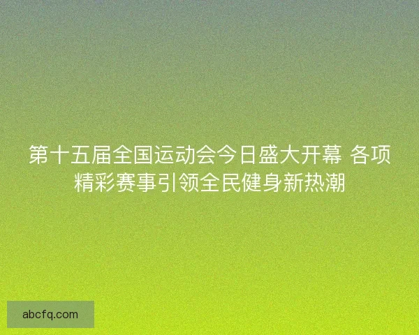 第十五届全国运动会今日盛大开幕 各项精彩赛事引领全民健身新热潮