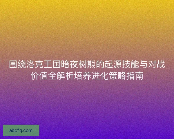 围绕洛克王国暗夜树熊的起源技能与对战价值全解析培养进化策略指南