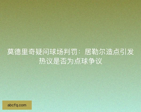 莫德里奇疑问球场判罚：居勒尔造点引发热议是否为点球争议