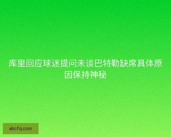 库里回应球迷提问未谈巴特勒缺席具体原因保持神秘